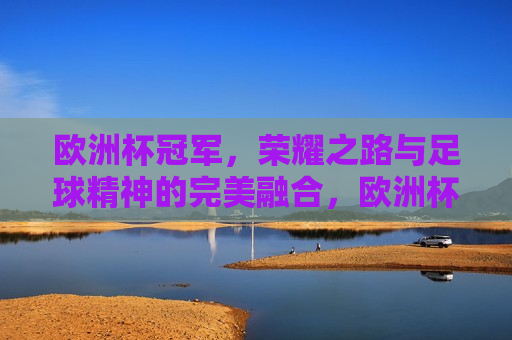 欧洲杯冠军，荣耀之路与足球精神的完美融合，欧洲杯冠军，荣耀之路，足球精神的巅峰之旅，欧洲杯冠军，荣耀之路与足球精神的巅峰之旅