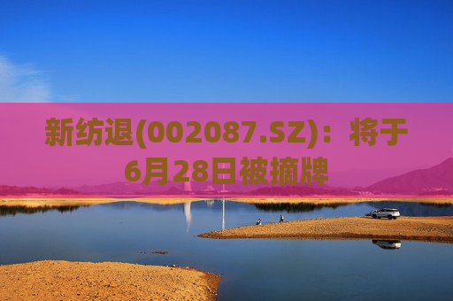 新纺退(002087.SZ)：将于6月28日被摘牌