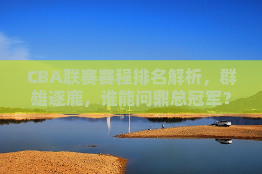 CBA联赛赛程排名解析，群雄逐鹿，谁能问鼎总冠军？，CBA联赛赛程激烈，群雄争霸谁能问鼎总冠军？，CBA联赛激战，群雄逐鹿问鼎总冠军？
