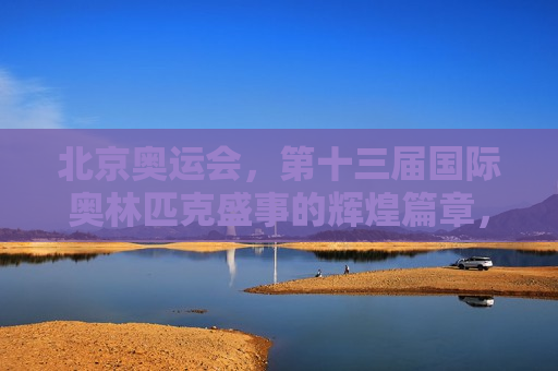 北京奥运会，第十三届国际奥林匹克盛事的辉煌篇章，北京奥运会，第十三届奥林匹克盛事的璀璨篇章，北京奥运会，第十三届奥林匹克盛事的璀璨辉煌