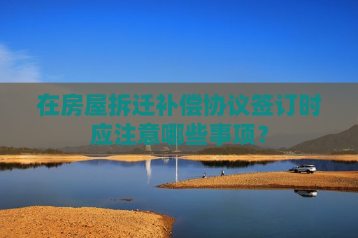 在房屋拆迁补偿协议签订时应注意哪些事项？