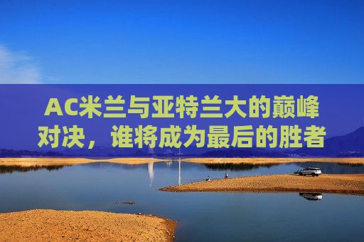 AC米兰与亚特兰大的巅峰对决，谁将成为最后的胜者？，AC米兰与亚特兰大对决，谁将笑到最后？，AC米兰与亚特兰大对决，谁将成为最后的胜者？