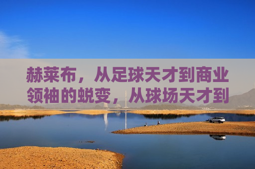 赫莱布，从足球天才到商业领袖的蜕变，从球场天才到商业领袖的转型之路，球场天才转型为商业领袖的蜕变之路