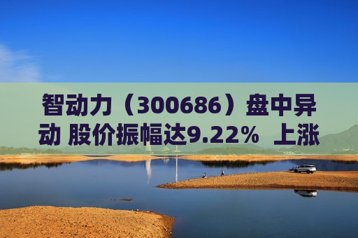 智动力（300686）盘中异动 股价振幅达9.22%  上涨7.2%（06-28）
