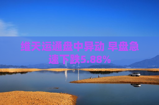 维天运通盘中异动 早盘急速下跌5.88%