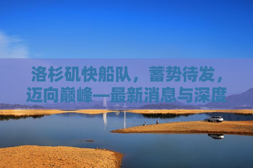 洛杉矶快船队，蓄势待发，迈向巅峰—最新消息与深度分析，洛杉矶快船队蓄势待发，迈向巅峰的最新动态与深度剖析，洛杉矶快船队蓄势待发，迈向巅峰，最新动态与深度剖析  第1张