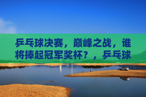 乒乓球决赛，巅峰之战，谁将捧起冠军奖杯？，乒乓球决赛，冠军之争，谁将笑到最后？，巅峰之战！乒乓球决赛冠军之争即将揭晓