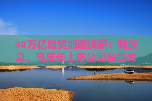30万亿险资加速调研：稳股息、高成长上市公司最受关注