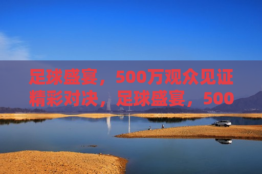 足球盛宴，500万观众见证精彩对决，足球盛宴，500万观众共赏精彩对决，500万观众共赏的足球盛宴，激烈对决引爆热情