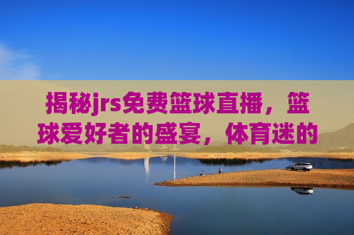 揭秘jrs免费篮球直播，篮球爱好者的盛宴，体育迷的新天地，jrs免费篮球直播，体育迷的新天地，JRS免费篮球直播，体育迷的新天地