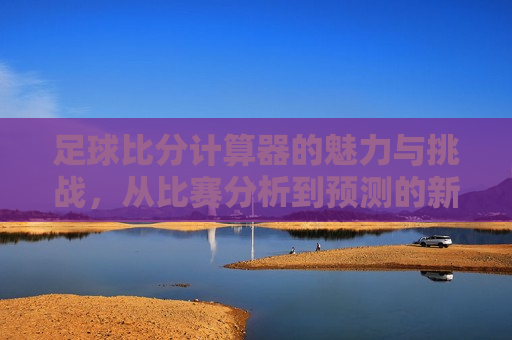 足球比分计算器的魅力与挑战，从比赛分析到预测的新纪元，足球比分计算器的魅力，比赛分析到预测的新纪元，足球比分计算器的魅力，从比赛分析到预测的新纪元探索  第1张