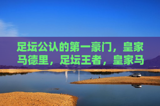 足坛公认的之一豪门，皇家马德里，足坛王者，皇家马德里，公认的之一豪门，公认足坛王者，皇家马德里，足坛之一豪门