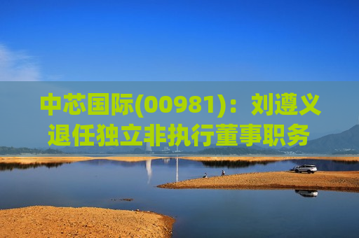 中芯国际(00981)：刘遵义退任独立非执行董事职务