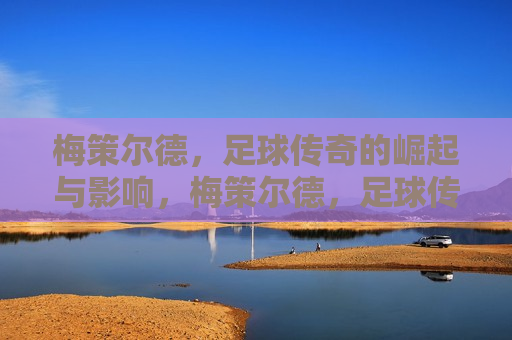 梅策尔德，足球传奇的崛起与影响，梅策尔德，足球传奇的崛起及深远影响，梅策尔德，足球传奇的崛起与深远影响