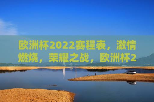 欧洲杯2022赛程表， *** 燃烧，荣耀之战，欧洲杯2022荣耀之战，赛程表揭晓， *** 燃烧时刻，欧洲杯2022荣耀之战，赛程揭晓， *** 燃烧时刻  第1张