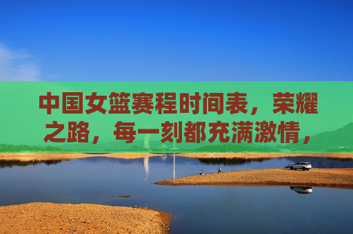 中国女篮赛程时间表，荣耀之路，每一刻都充满 *** ，中国女篮荣耀之路， *** 满满的比赛时刻，中国女篮荣耀之路， *** 满满的比赛时刻