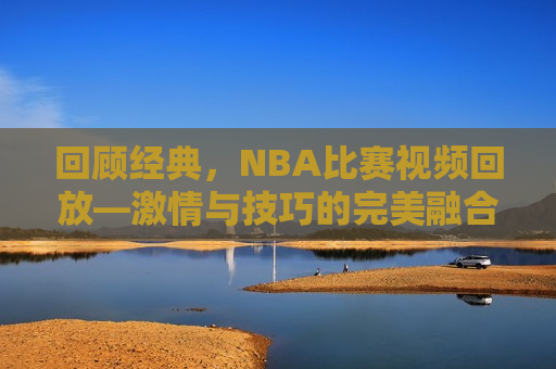 回顾经典，NBA比赛视频回放— *** 与技巧的完美融合，重温经典，NBA比赛视频 *** 展现技巧之美，重温经典，NBA比赛视频展现 *** 与技巧的完美融合  第1张