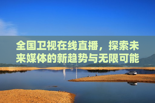 全国卫视在线直播，探索未来媒体的新趋势与无限可能，探索未来媒体新趋势，全国卫视在线直播的无限可能，探索未来媒体新趋势，全国卫视在线直播的无限可能  第1张