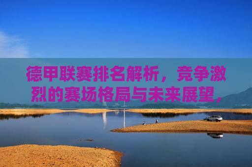 德甲联赛排名解析，竞争激烈的赛场格局与未来展望，德甲联赛排名解析，赛场格局展望与激烈竞争，德甲联赛激烈竞争与未来赛场格局展望