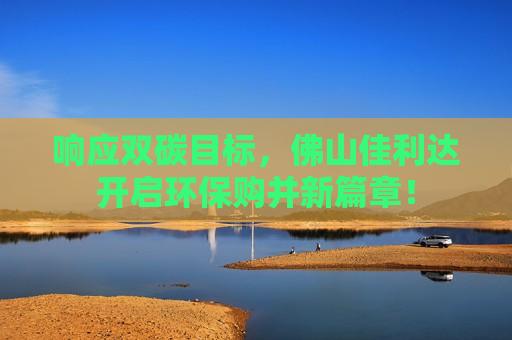 响应双碳目标，佛山佳利达开启环保购并新篇章！