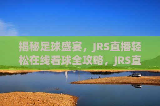 揭秘足球盛宴，JRS直播轻松在线看球全攻略，JRS直播带你轻松享受足球盛宴，JRS直播带你轻松享受足球盛宴  第1张