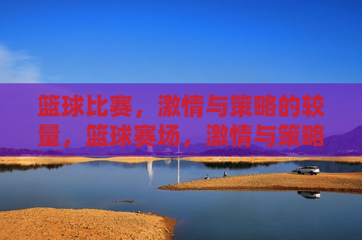 篮球比赛， *** 与策略的较量，篮球赛场， *** 与策略的巅峰对决，篮球赛场， *** 与策略的巅峰对决  第1张