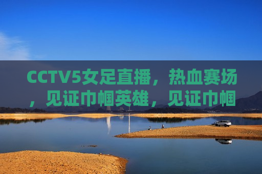 CCTV5女足直播，热血赛场，见证巾帼英雄，见证巾帼英雄，CCTV5女足直播热血开战，CCTV5女足直播，巾帼英雄热血开战  第1张