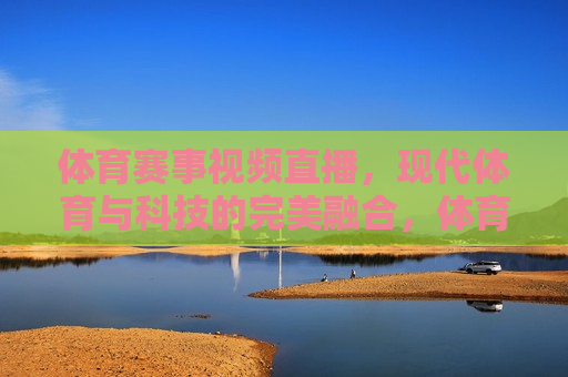 体育赛事视频直播，现代体育与科技的完美融合，体育赛事视频直播，现代科技与体育的完美结合，体育赛事视频直播，现代科技与体育的完美融合