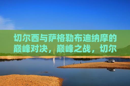 切尔西与萨格勒布迪纳摩的巅峰对决，巅峰之战，切尔西迎战萨格勒布迪纳摩，切尔西迎战萨格勒布迪纳摩，巅峰对决即将上演