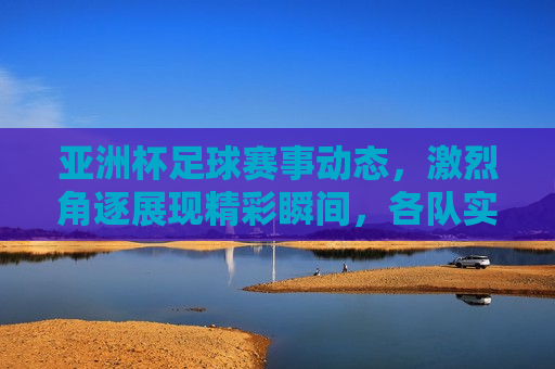 亚洲杯足球赛事动态，激烈角逐展现精彩瞬间，各队实力均衡竞争激烈，亚洲杯足球赛事，激烈角逐与均衡竞争下的精彩瞬间，亚洲杯足球赛事，激烈角逐与均衡竞争下的精彩瞬间  第1张