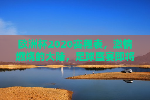 欧洲杯2020赛程表， *** 燃烧的大陆，足球盛宴即将开启，欧洲杯2020，足球盛宴即将点燃， *** 燃烧的大陆等你来观战，欧洲杯2020赛程揭晓，足球盛宴即将点燃， *** 大陆等你来观战