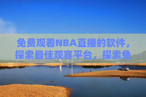 免费观看NBA直播的软件，探索更佳观赛平台，探索免费观看NBA直播的更佳软件平台，免费观看NBA直播，探索更佳软件平台