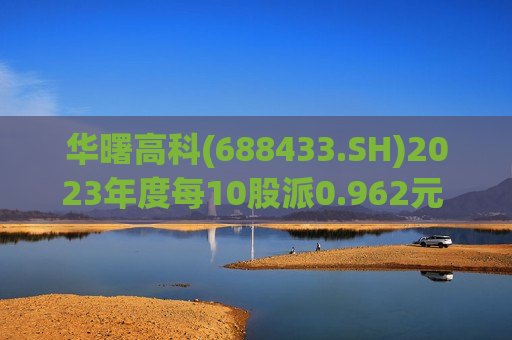 华曙高科(688433.SH)2023年度每10股派0.962元 股权登记日为7月4日