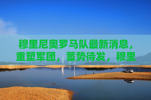 穆里尼奥罗马队最新消息，重塑军团，蓄势待发，穆里尼奥重塑罗马队，蓄势待发，穆里尼奥重塑罗马队，蓄势待发的新赛季  第1张