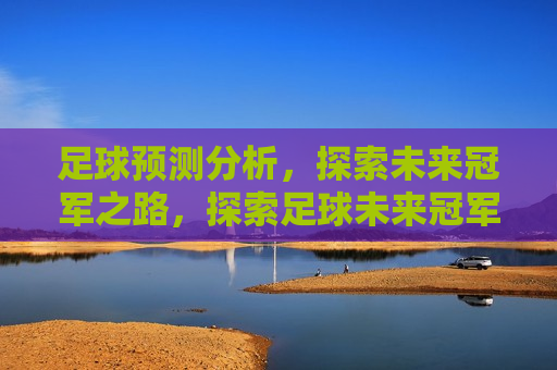 足球预测分析，探索未来冠军之路，探索足球未来冠军之路的预测分析，探索足球未来冠军之路，预测分析引领胜者之路  第1张