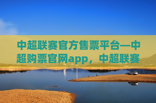 中超联赛官方售票平台—中超购票官网app，中超联赛官方售票平台app上线，中超联赛官方售票平台app上线，中超购票官网app成为观赛首选