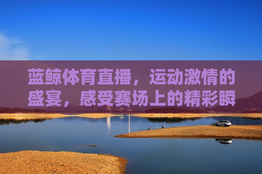 蓝鲸体育直播，运动 *** 的盛宴，感受赛场上的精彩瞬间，蓝鲸体育直播，运动 *** 的盛宴，蓝鲸体育直播，运动 *** 的盛宴启动