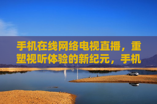 手机在线 *** 电视直播，重塑视听体验的新纪元，手机在线 *** 电视直播，开启视听新纪元，手机 *** 电视直播，开启视听体验新纪元  第1张