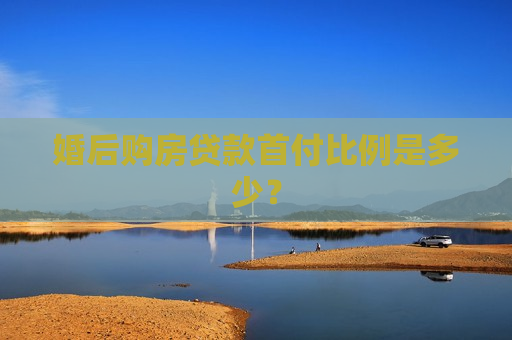 婚后购房贷款首付比例是多少？  第1张