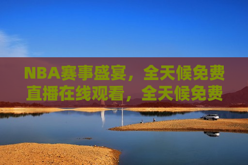 NBA赛事盛宴，全天候免费直播在线观看，全天候免费观看NBA赛事盛宴，全天候免费观看NBA赛事盛宴，NBA赛事盛宴在线直播  第1张