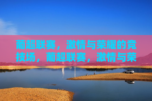 葡超联赛， *** 与荣耀的竞技场，葡超联赛， *** 与荣耀的盛宴，葡超联赛， *** 与荣耀的盛宴