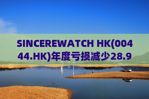 SINCEREWATCH HK(00444.HK)年度亏损减少28.9%至1.956亿港元
