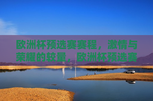 欧洲杯预选赛赛程， *** 与荣耀的较量，欧洲杯预选赛， *** 碰撞荣耀的赛场，欧洲杯预选赛， *** 与荣耀的赛场