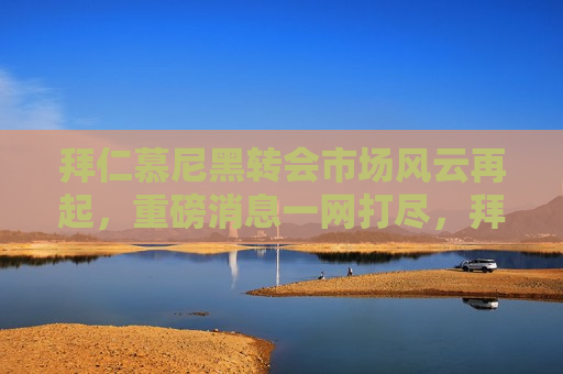 拜仁慕尼黑转会市场风云再起，重磅消息一网打尽，拜仁慕尼黑转会风云再起，重磅消息揭秘，拜仁慕尼黑转会市场风云再起，重磅消息揭秘