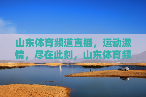 山东体育频道直播，运动 *** ，尽在此刻，山东体育频道直播，运动 *** 汇聚时刻，山东体育频道直播，运动 *** 汇聚时刻