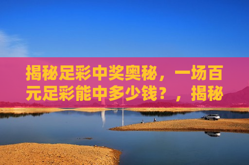 揭秘足彩中奖奥秘，一场百元足彩能中多少钱？，揭秘足彩中奖奥秘，百元足彩能否带来意外财富？，揭秘足彩中奖奥秘，百元足彩能否带来意外财富？  第1张