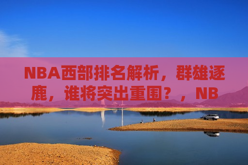 NBA西部排名解析，群雄逐鹿，谁将突出重围？，NBA西部排名解析，群雄争霸，谁能脱颖而出？，NBA西部排名解析，群雄争霸，谁能脱颖而出？