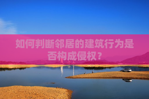 如何判断邻居的建筑行为是否构成侵权？  第1张