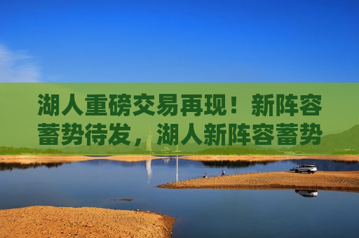湖人重磅交易再现！新阵容蓄势待发，湖人新阵容蓄势待发，重磅交易再现！，湖人新阵容蓄势待发，重磅交易再现，未来可期！