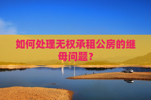 如何处理无权承租公房的继母问题？